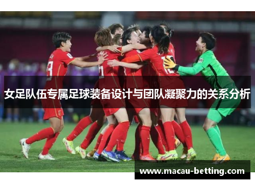 女足队伍专属足球装备设计与团队凝聚力的关系分析